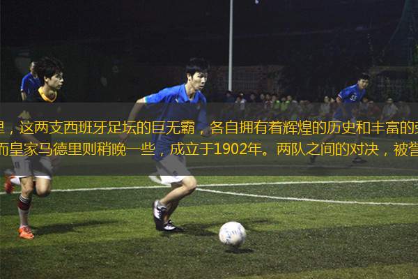 巴塞羅那和皇家馬德里，這兩支西班牙足壇的巨無霸，各自擁有著輝煌的歷史和豐富的榮譽(yù)。巴塞羅那足球俱樂部成立于1899年，而皇家馬德里則稍晚一些，成立于1902年。兩隊之間的對決，被譽(yù)為“西班牙國家德比”
