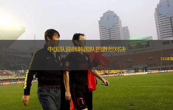 中國隊(duì)迎戰(zhàn)韓國隊(duì)的激烈對(duì)決